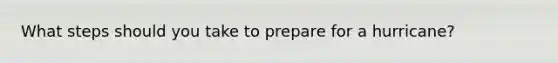 What steps should you take to prepare for a hurricane?