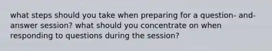 what steps should you take when preparing for a question- and- answer session? what should you concentrate on when responding to questions during the session?