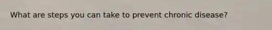 What are steps you can take to prevent chronic disease?