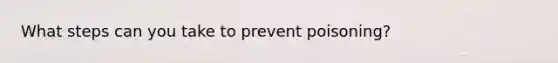 What steps can you take to prevent poisoning?