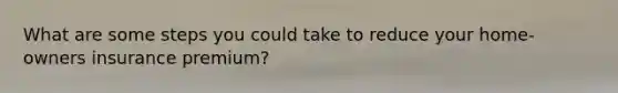 What are some steps you could take to reduce your home-owners insurance premium?