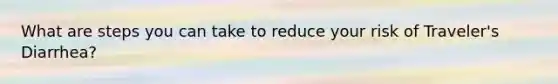 What are steps you can take to reduce your risk of Traveler's Diarrhea?