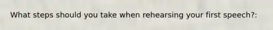 What steps should you take when rehearsing your first speech?: