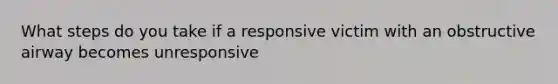 What steps do you take if a responsive victim with an obstructive airway becomes unresponsive