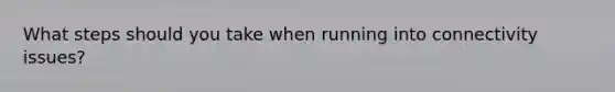 What steps should you take when running into connectivity issues?