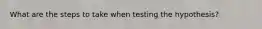 What are the steps to take when testing the hypothesis?