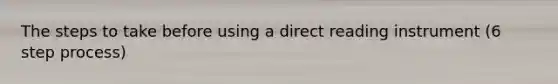 The steps to take before using a direct reading instrument (6 step process)