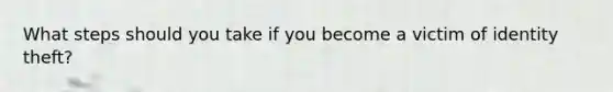 What steps should you take if you become a victim of identity theft?