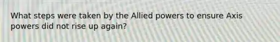 What steps were taken by the Allied powers to ensure Axis powers did not rise up again?