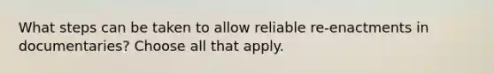 What steps can be taken to allow reliable re-enactments in documentaries? Choose all that apply.