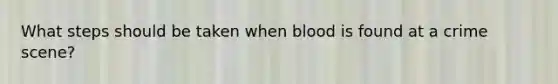 What steps should be taken when blood is found at a crime scene?