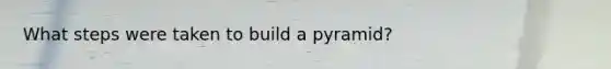 What steps were taken to build a pyramid?