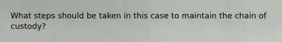 What steps should be taken in this case to maintain the chain of custody?