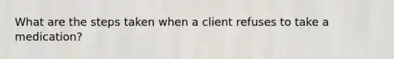 What are the steps taken when a client refuses to take a medication?