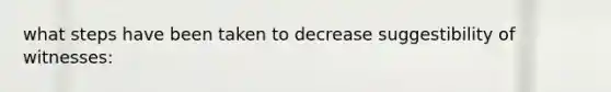 what steps have been taken to decrease suggestibility of witnesses: