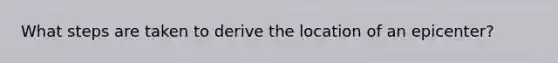 What steps are taken to derive the location of an epicenter?