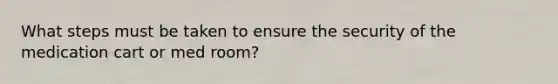 What steps must be taken to ensure the security of the medication cart or med room?