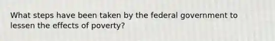 What steps have been taken by the federal government to lessen the effects of poverty?