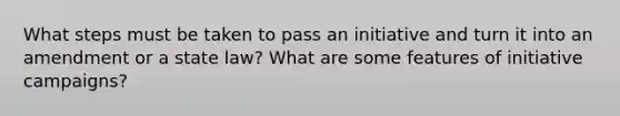 What steps must be taken to pass an initiative and turn it into an amendment or a state law? What are some features of initiative campaigns?