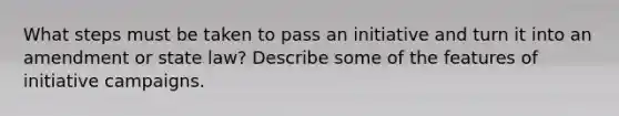 What steps must be taken to pass an initiative and turn it into an amendment or state law? Describe some of the features of initiative campaigns.