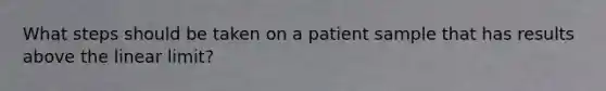 What steps should be taken on a patient sample that has results above the linear limit?