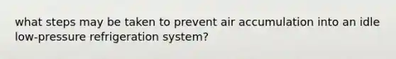 what steps may be taken to prevent air accumulation into an idle low-pressure refrigeration system?