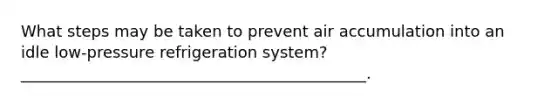 What steps may be taken to prevent air accumulation into an idle low-pressure refrigeration system? ____________________________________________.