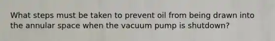 What steps must be taken to prevent oil from being drawn into the annular space when the vacuum pump is shutdown?