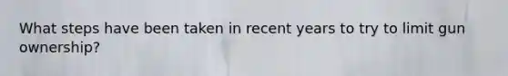 What steps have been taken in recent years to try to limit gun ownership?