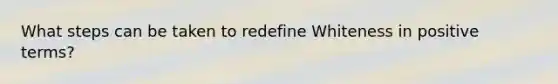 What steps can be taken to redefine Whiteness in positive terms?