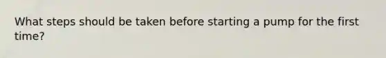 What steps should be taken before starting a pump for the first time?