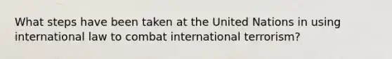 What steps have been taken at the United Nations in using international law to combat international terrorism?