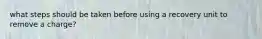 what steps should be taken before using a recovery unit to remove a charge?
