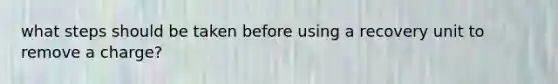 what steps should be taken before using a recovery unit to remove a charge?