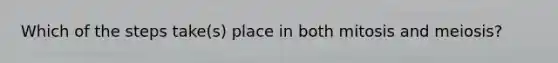 Which of the steps take(s) place in both mitosis and meiosis?