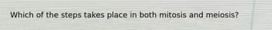 Which of the steps takes place in both mitosis and meiosis?