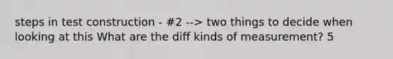 steps in test construction - #2 --> two things to decide when looking at this What are the diff kinds of measurement? 5