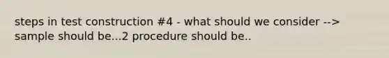 steps in test construction #4 - what should we consider --> sample should be...2 procedure should be..