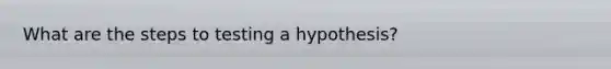 What are the steps to testing a hypothesis?