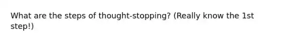 What are the steps of thought-stopping? (Really know the 1st step!)