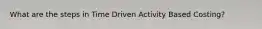What are the steps in Time Driven Activity Based Costing?