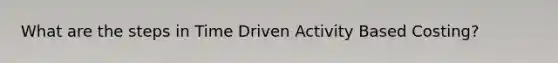 What are the steps in Time Driven Activity Based Costing?