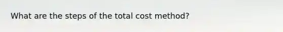 What are the steps of the total cost method?