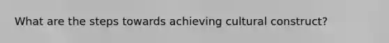 What are the steps towards achieving cultural construct?