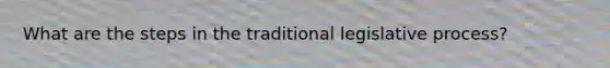 What are the steps in the traditional legislative process?