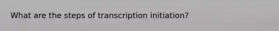 What are the steps of transcription initiation?