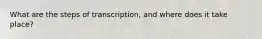What are the steps of transcription, and where does it take place?
