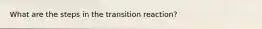 What are the steps in the transition reaction?