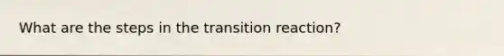 What are the steps in the transition reaction?