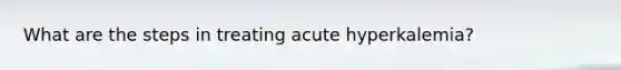 What are the steps in treating acute hyperkalemia?